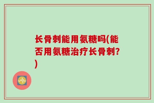 长能用氨糖吗(能否用氨糖长?) 长能用氨糖吗(能否用氨糖长?)