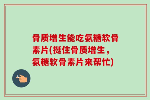 骨质增生能吃氨糖软骨素片(挺住骨质增生，氨糖软骨素片来帮忙)