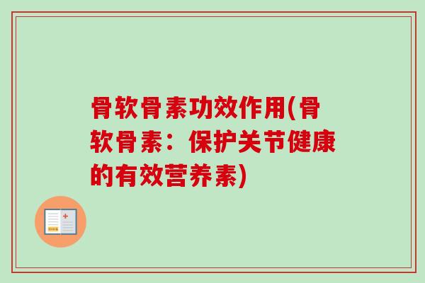 骨软骨素功效作用(骨软骨素：保护关节健康的有效营养素)