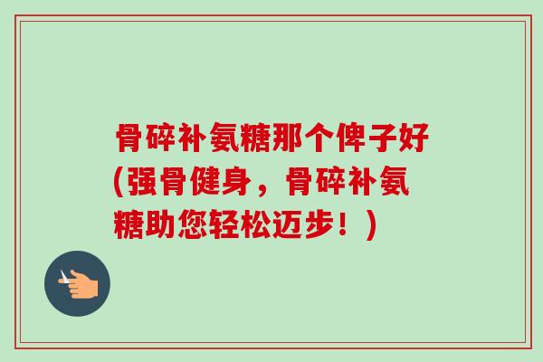 骨碎补氨糖那个俾子好(强骨健身，骨碎补氨糖助您轻松迈步！)