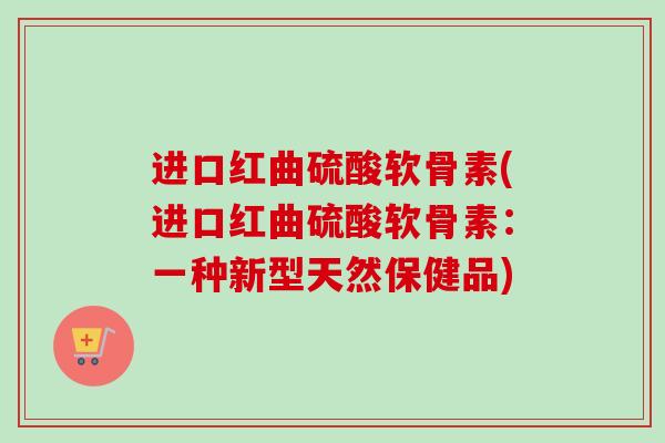 进口红曲硫酸软骨素(进口红曲硫酸软骨素：一种新型天然保健品)