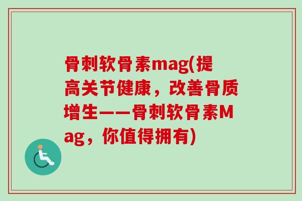 骨刺软骨素mag(提高关节健康，改善骨质增生——骨刺软骨素Mag，你值得拥有)