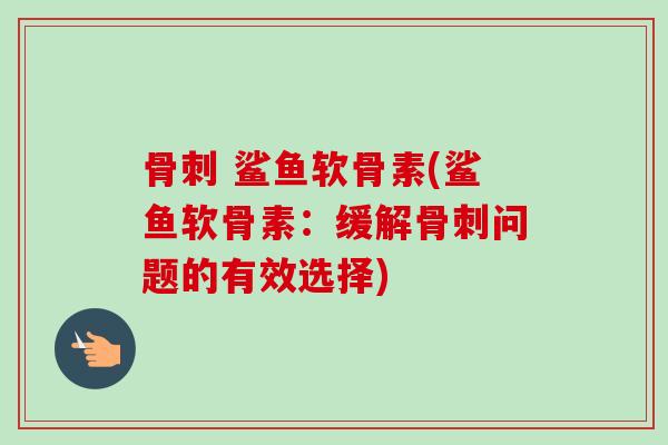 骨刺 鲨鱼软骨素(鲨鱼软骨素：缓解骨刺问题的有效选择)
