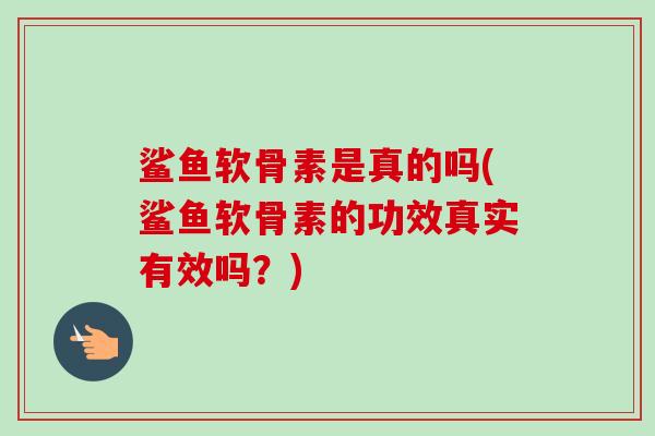 鲨鱼软骨素是真的吗(鲨鱼软骨素的功效真实有效吗？)