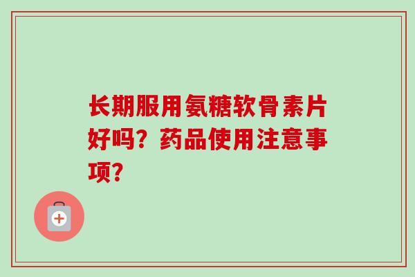 长期服用氨糖软骨素片好吗？药品使用注意事项？
