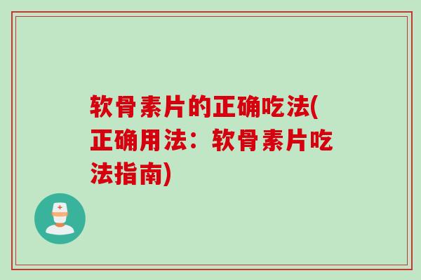 软骨素片的正确吃法(正确用法：软骨素片吃法指南)