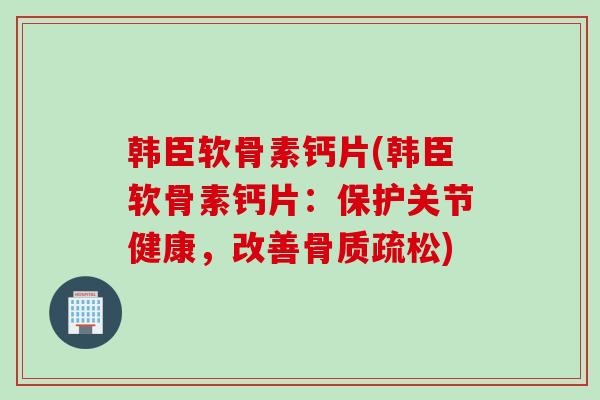 韩臣软骨素钙片(韩臣软骨素钙片：保护关节健康，改善骨质疏松)