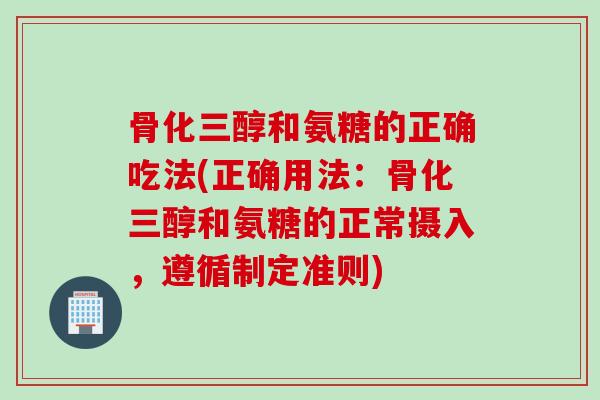 骨化三醇和氨糖的正确吃法(正确用法：骨化三醇和氨糖的正常摄入，遵循制定准则)