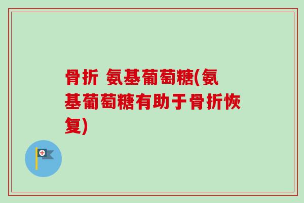 骨折 氨基葡萄糖(氨基葡萄糖有助于骨折恢复)