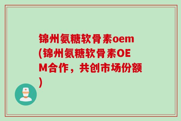 锦州氨糖软骨素oem(锦州氨糖软骨素OEM合作，共创市场份额)