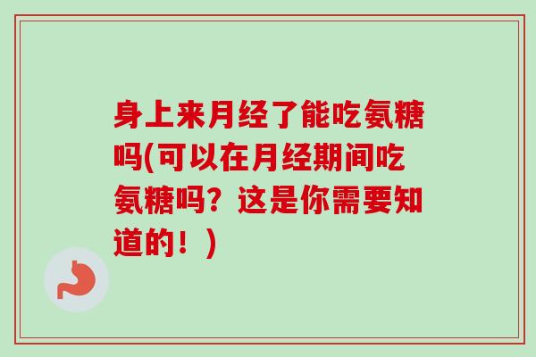 身上来月经了能吃氨糖吗(可以在月经期间吃氨糖吗？这是你需要知道的！)