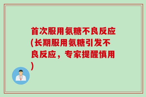 首次服用氨糖不良反应(长期服用氨糖引发不良反应，专家提醒慎用)
