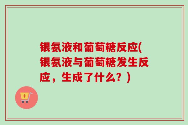 银氨液和葡萄糖反应(银氨液与葡萄糖发生反应，生成了什么？)