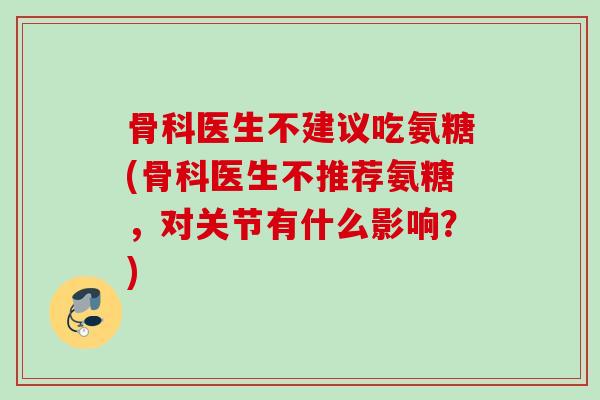 骨科医生不建议吃氨糖(骨科医生不推荐氨糖，对关节有什么影响？)