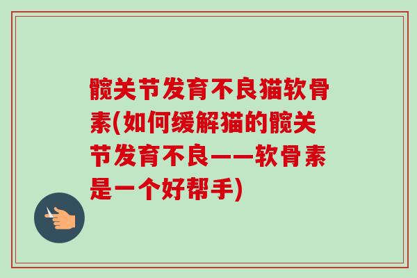 髋关节发育不良猫软骨素(如何缓解猫的髋关节发育不良——软骨素是一个好帮手)