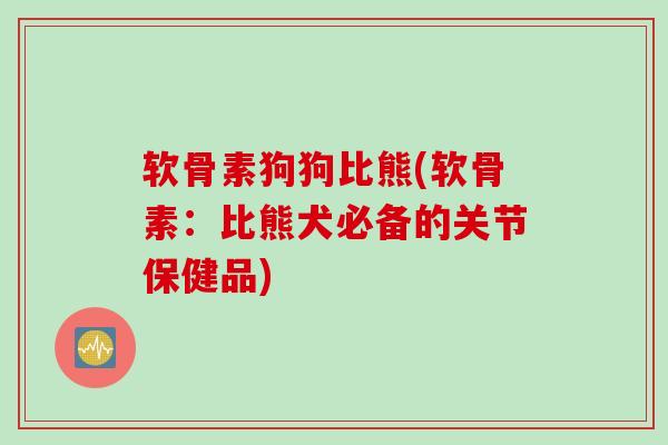 软骨素狗狗比熊(软骨素：比熊犬必备的关节保健品)