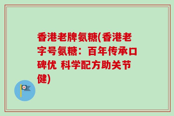 香港老牌氨糖(香港老字号氨糖：百年传承口碑优 科学配方助关节健)