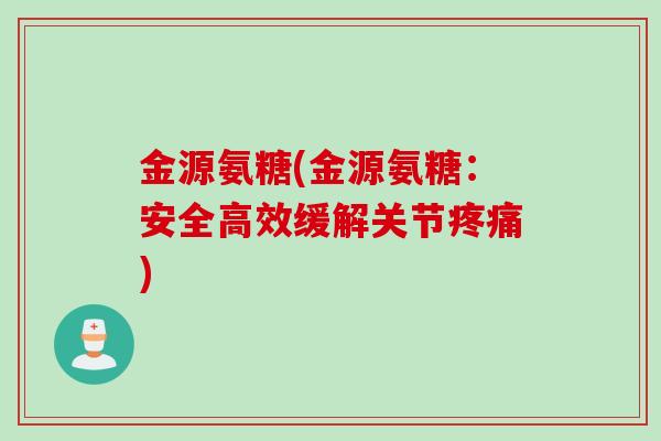 金源氨糖(金源氨糖:安全高效缓解关节) 金源氨糖(金源氨糖:安全高效缓解关节)