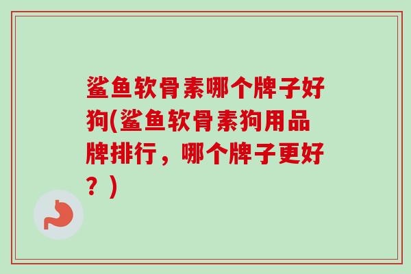鲨鱼软骨素哪个牌子好狗(鲨鱼软骨素狗用品牌排行，哪个牌子更好？)