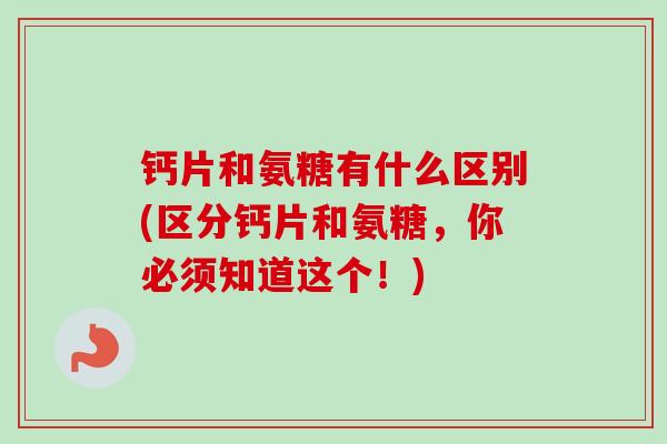 钙片和氨糖有什么区别(区分钙片和氨糖，你必须知道这个！)