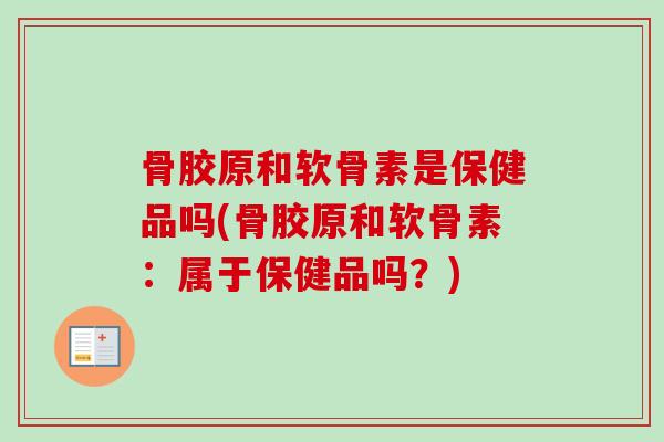 骨胶原和软骨素是保健品吗(骨胶原和软骨素：属于保健品吗？)