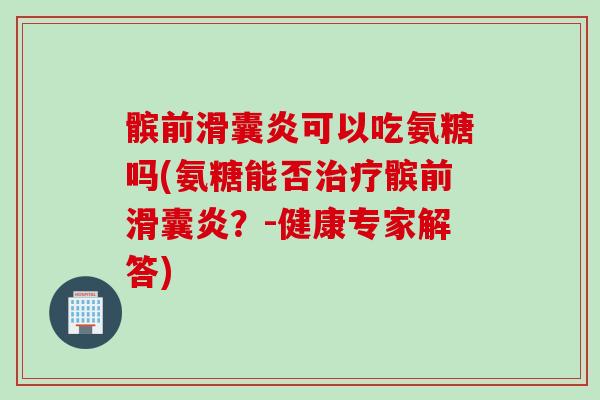 髌前滑囊炎可以吃氨糖吗(氨糖能否治疗髌前滑囊炎？-健康专家解答)