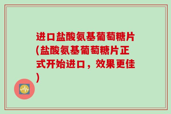 进口盐酸氨基葡萄糖片(盐酸氨基葡萄糖片正式开始进口，效果更佳)
