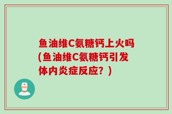 鱼油维C氨糖钙上火吗(鱼油维C氨糖钙引发体内炎症反应？)