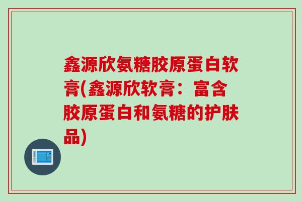 鑫源欣氨糖胶原蛋白软膏(鑫源欣软膏：富含胶原蛋白和氨糖的护肤品)