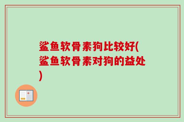 鲨鱼软骨素狗比较好(鲨鱼软骨素对狗的益处)