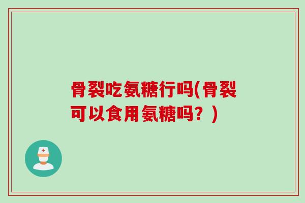 骨裂吃氨糖行吗(骨裂可以食用氨糖吗？)