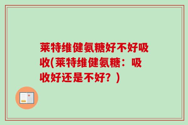 莱特维健氨糖好不好吸收(莱特维健氨糖：吸收好还是不好？)
