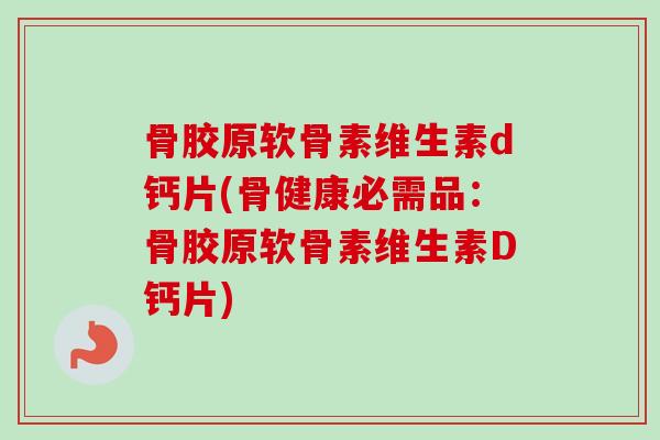 骨胶原软骨素维生素d钙片(骨健康必需品：骨胶原软骨素维生素D钙片)