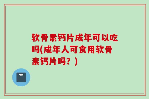 软骨素钙片成年可以吃吗(成年人可食用软骨素钙片吗？)