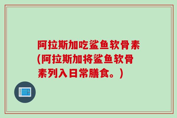 阿拉斯加吃鲨鱼软骨素(阿拉斯加将鲨鱼软骨素列入日常膳食。)