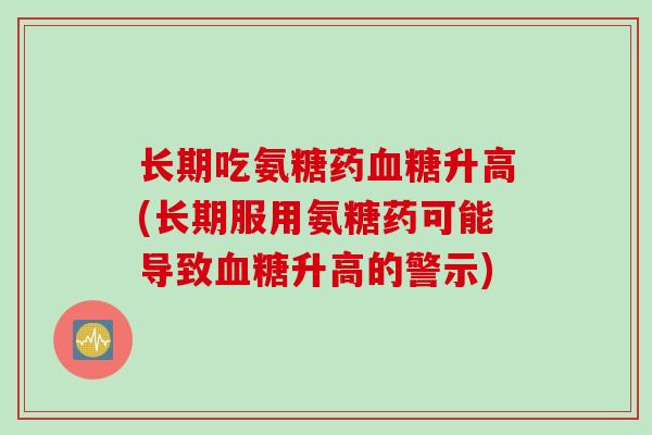 长期吃氨糖药血糖升高(长期服用氨糖药可能导致血糖升高的警示)