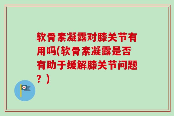 软骨素凝露对膝关节有用吗(软骨素凝露是否有助于缓解膝关节问题？)