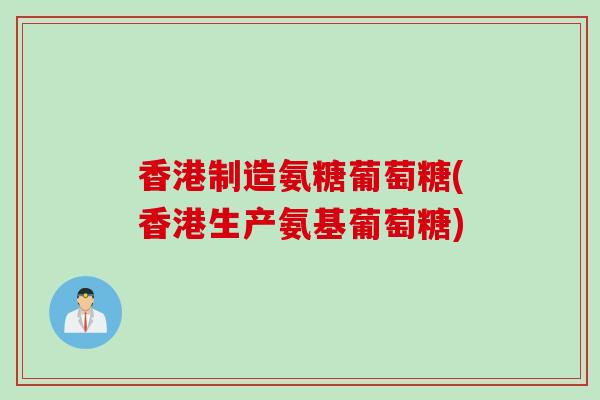 香港制造氨糖葡萄糖(香港生产氨基葡萄糖)