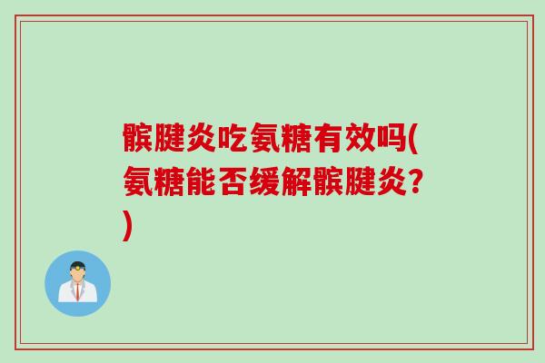 髌腱炎吃氨糖有效吗(氨糖能否缓解髌腱炎？)