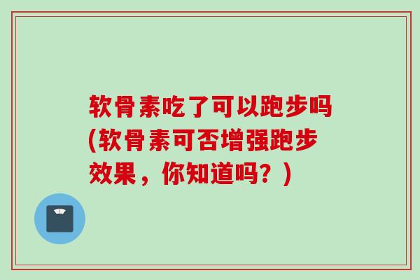 软骨素吃了可以跑步吗(软骨素可否增强跑步效果，你知道吗？)
