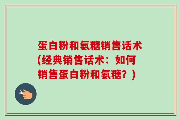 蛋白粉和氨糖销售话术(经典销售话术：如何销售蛋白粉和氨糖？)