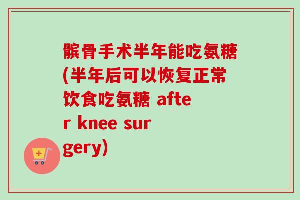 髌骨手术半年能吃氨糖(半年后可以恢复正常饮食吃氨糖 after knee surgery)
