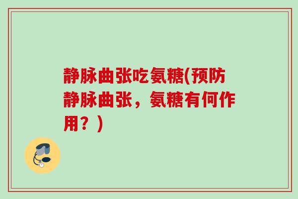静脉曲张吃氨糖(预防静脉曲张，氨糖有何作用？)