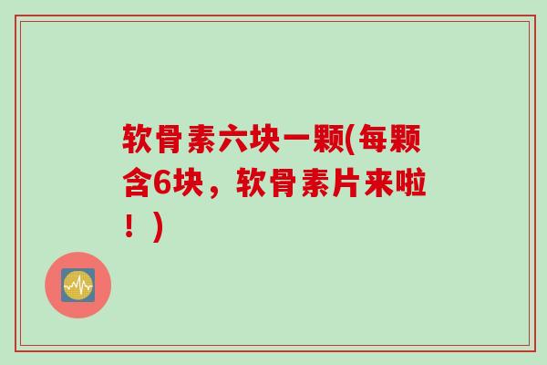 软骨素六块一颗(每颗含6块，软骨素片来啦！)