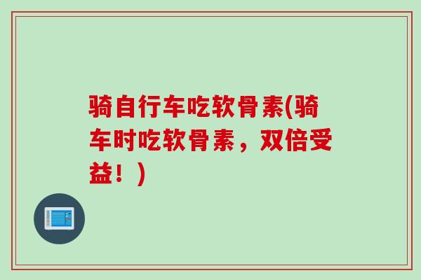 骑自行车吃软骨素(骑车时吃软骨素,双倍受益!) 骑自行车吃软骨素(骑车时吃软骨素,双倍受益!)