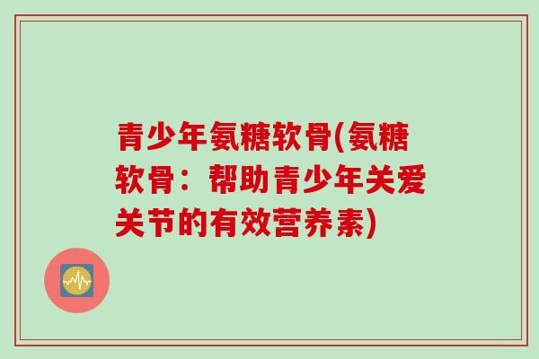 青少年氨糖软骨(氨糖软骨:帮助青少年关爱关节的有效营养素) 青少年氨糖软骨(氨糖软骨:帮助青少年关爱关节的有效营养素)