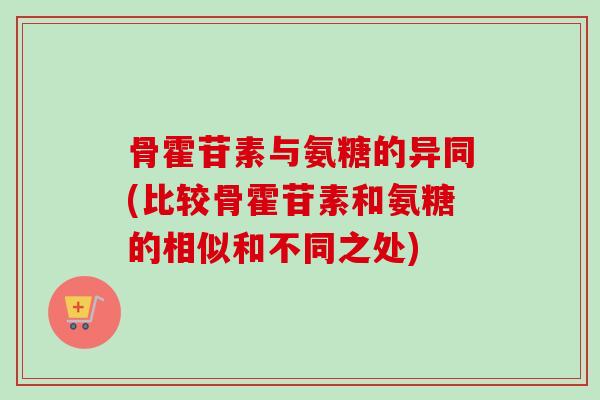 骨霍苷素与氨糖的异同(比较骨霍苷素和氨糖的相似和不同之处)
