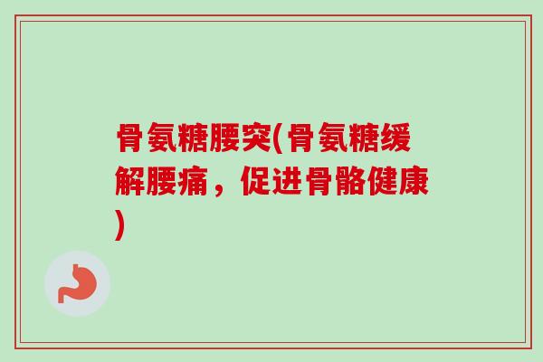 骨氨糖腰突(骨氨糖缓解腰痛，促进骨骼健康)