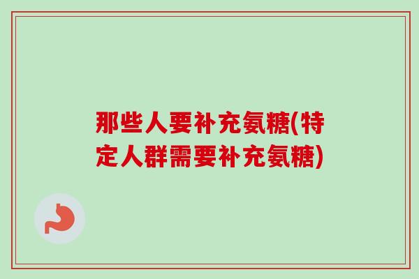 那些人要补充氨糖(特定人群需要补充氨糖)