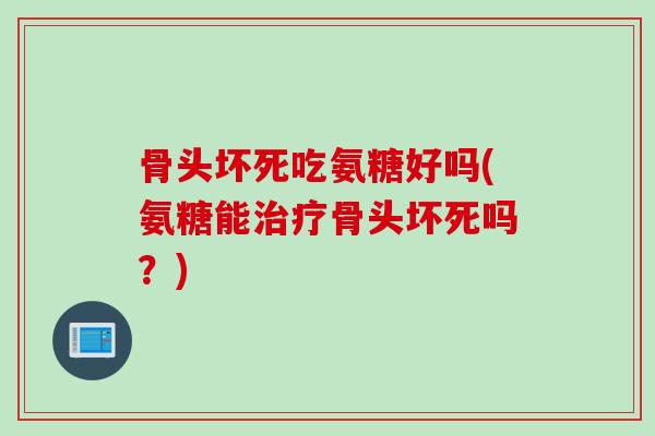 骨头坏死吃氨糖好吗(氨糖能骨头坏死吗?) 骨头坏死吃氨糖好吗(氨糖能骨头坏死吗?)